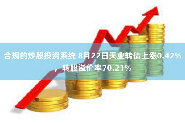 合规的炒股投资系统 8月22日天业转债上涨0.42%，转股溢价率70.21%