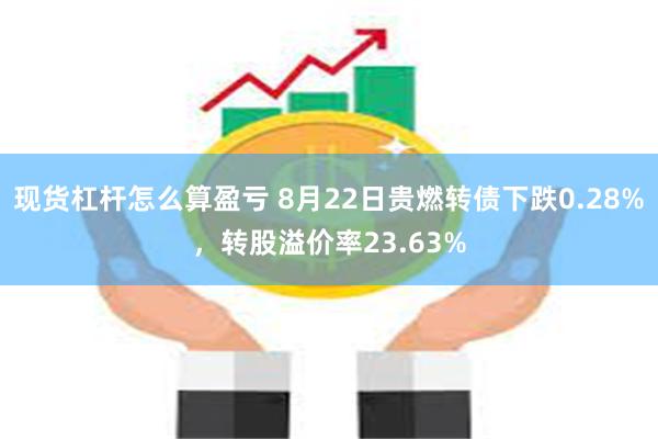 现货杠杆怎么算盈亏 8月22日贵燃转债下跌0.28%，转股溢价率23.63%