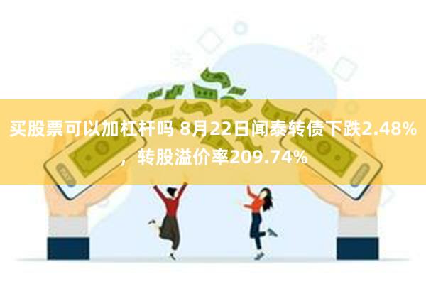 买股票可以加杠杆吗 8月22日闻泰转债下跌2.48%，转股溢价率209.74%