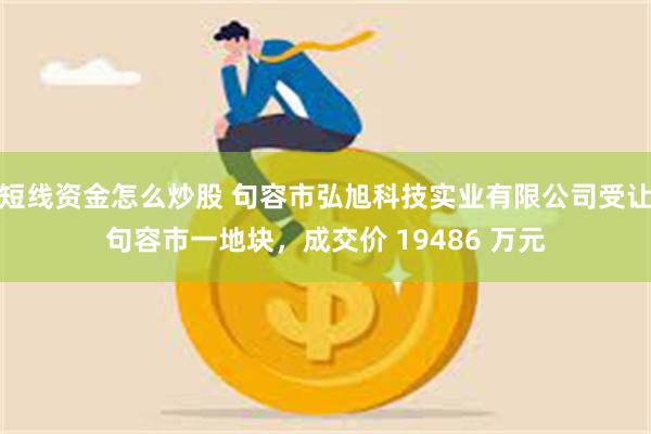 短线资金怎么炒股 句容市弘旭科技实业有限公司受让句容市一地块，成交价 19486 万元