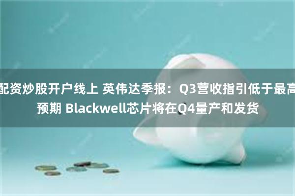 配资炒股开户线上 英伟达季报：Q3营收指引低于最高预期 Blackwell芯片将在Q4量产和发货