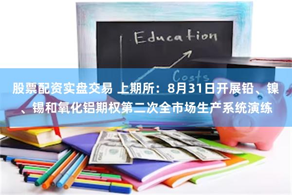 股票配资实盘交易 上期所：8月31日开展铅、镍、锡和氧化铝期权第二次全市场生产系统演练