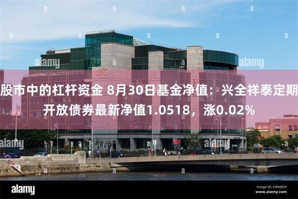 股市中的杠杆资金 8月30日基金净值：兴全祥泰定期开放债券最新净值1.0518，涨0.02%