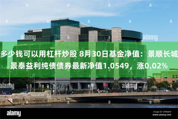 多少钱可以用杠杆炒股 8月30日基金净值：景顺长城景泰益利纯债债券最新净值1.0549，涨0.02%