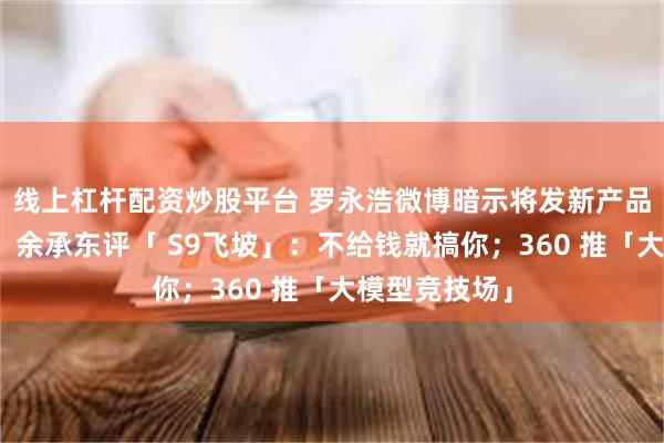 线上杠杆配资炒股平台 罗永浩微博暗示将发新产品，不是手机；余承东评「 S9飞坡」：不给钱就搞你；360 推「大模型竞技场」