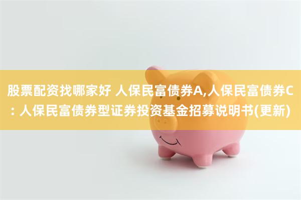 股票配资找哪家好 人保民富债券A,人保民富债券C: 人保民富债券型证券投资基金招募说明书(更新)