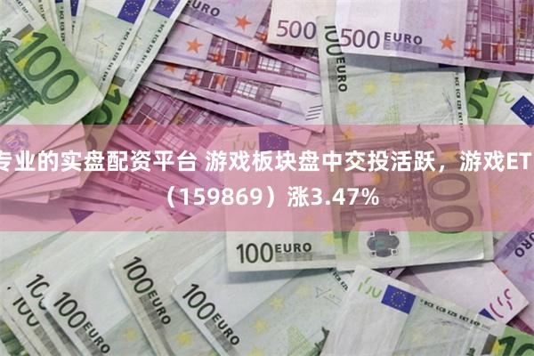 专业的实盘配资平台 游戏板块盘中交投活跃，游戏ETF（159869）涨3.47%