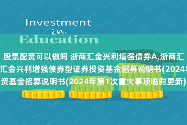 股票配资可以做吗 浙商汇金兴利增强债券A,浙商汇金兴利增强债券C: 浙商汇金兴利增强债券型证券投资基金招募说明书(2024年第1次重大事项临时更新)