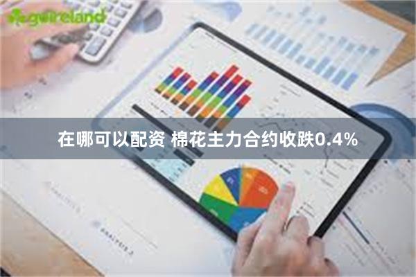 在哪可以配资 棉花主力合约收跌0.4%