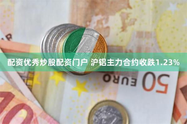 配资优秀炒股配资门户 沪铝主力合约收跌1.23%