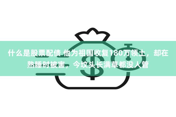 什么是股票配债 他为祖国收复180万领土，却在熟睡时被害，今坟头长满草都没人管