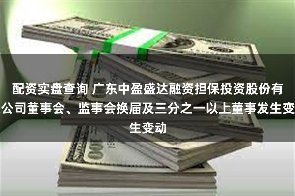 配资实盘查询 广东中盈盛达融资担保投资股份有限公司董事会、监事会换届及三分之一以上董事发生变动