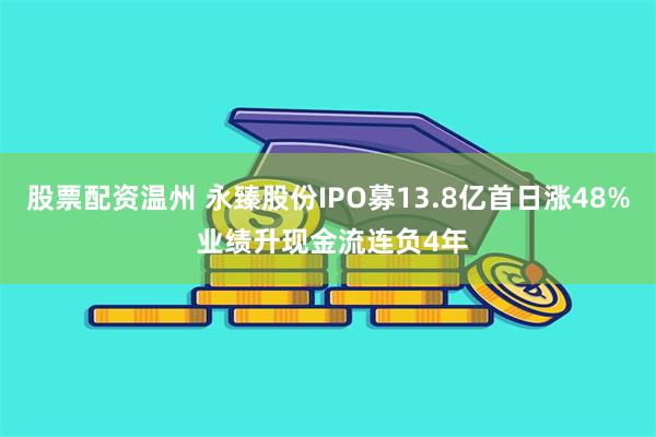 股票配资温州 永臻股份IPO募13.8亿首日涨48% 业绩升现金流连负4年