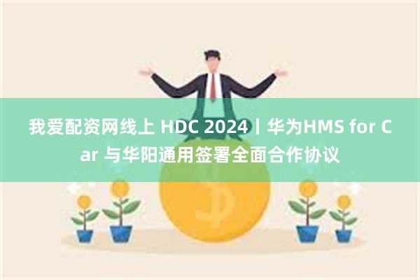 我爱配资网线上 HDC 2024丨华为HMS for Car 与华阳通用签署全面合作协议