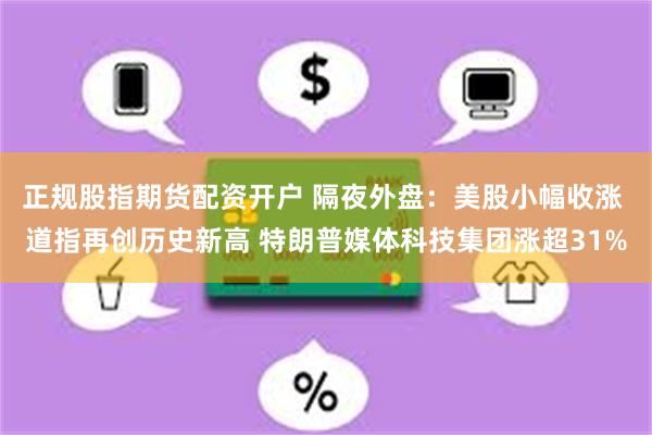 正规股指期货配资开户 隔夜外盘：美股小幅收涨 道指再创历史新高 特朗普媒体科技集团涨超31%