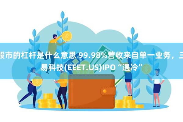 股市的杠杆是什么意思 99.98%营收来自单一业务，三易科技(EEET.US)IPO“遇冷”