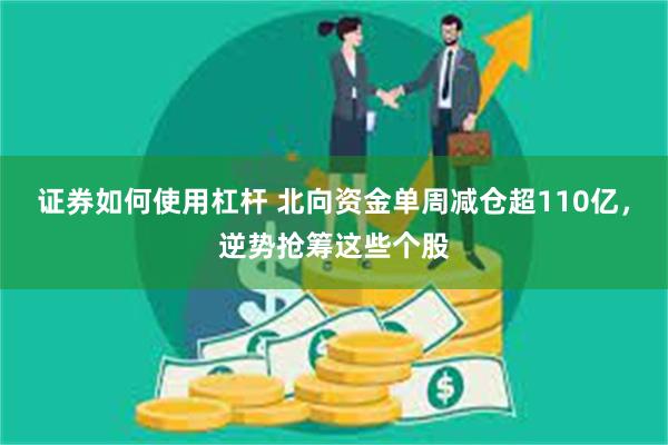 证券如何使用杠杆 北向资金单周减仓超110亿，逆势抢筹这些个股