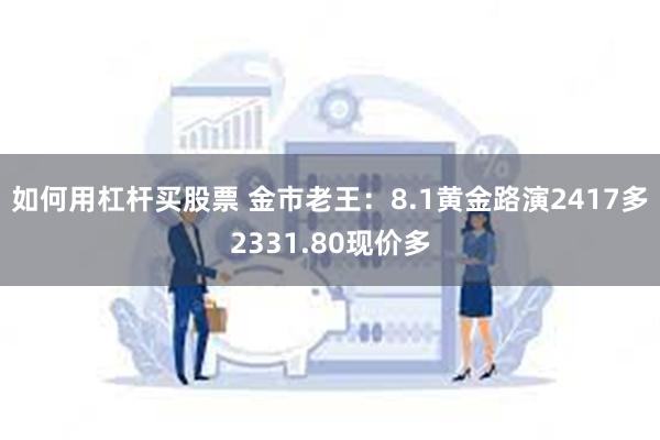 如何用杠杆买股票 金市老王：8.1黄金路演2417多2331.80现价多