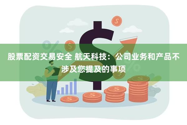 股票配资交易安全 航天科技：公司业务和产品不涉及您提及的事项