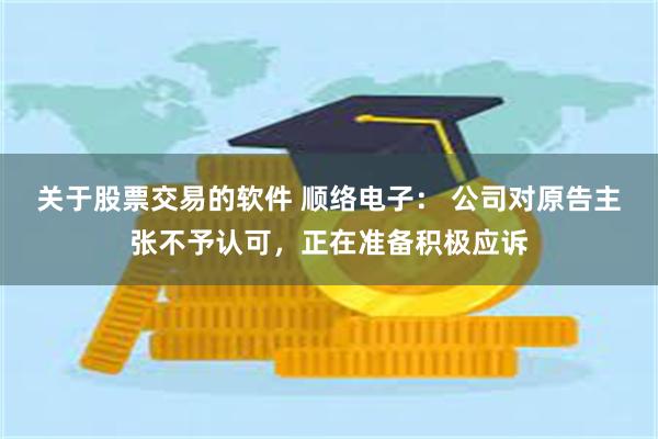 关于股票交易的软件 顺络电子： 公司对原告主张不予认可，正在准备积极应诉