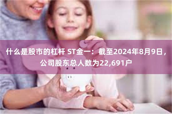 什么是股市的杠杆 ST金一：截至2024年8月9日，公司股东总人数为22,691户