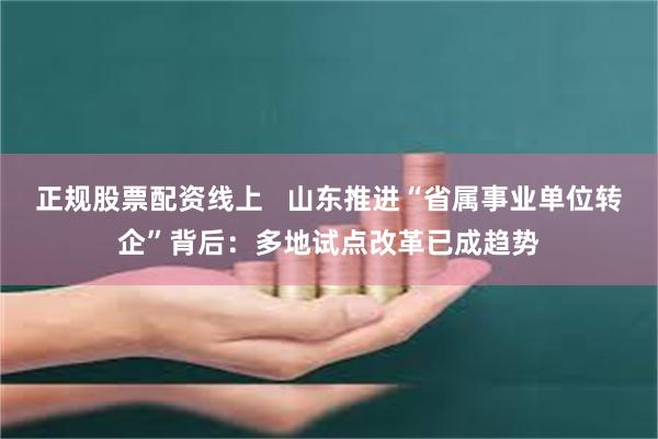 正规股票配资线上   山东推进“省属事业单位转企”背后：多地试点改革已成趋势