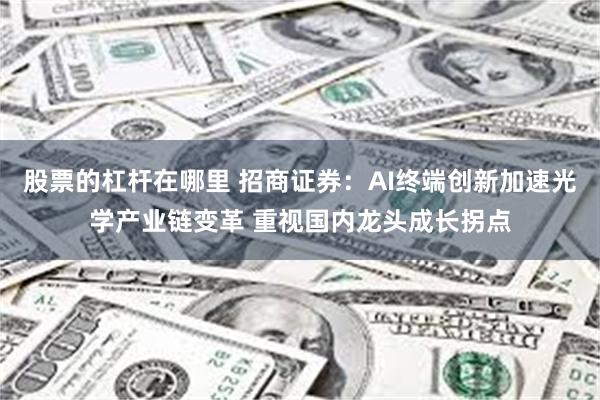 股票的杠杆在哪里 招商证券：AI终端创新加速光学产业链变革 重视国内龙头成长拐点