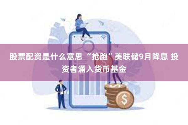 股票配资是什么意思 “抢跑”美联储9月降息 投资者涌入货币基金