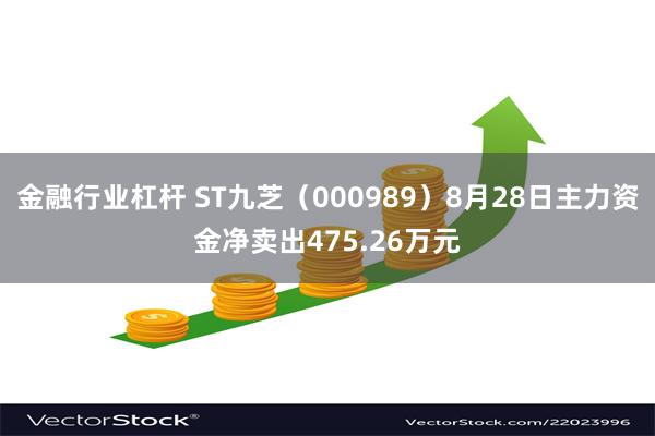 金融行业杠杆 ST九芝（000989）8月28日主力资金净卖出475.26万元