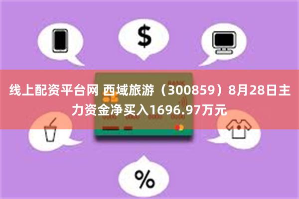 线上配资平台网 西域旅游（300859）8月28日主力资金净买入1696.97万元