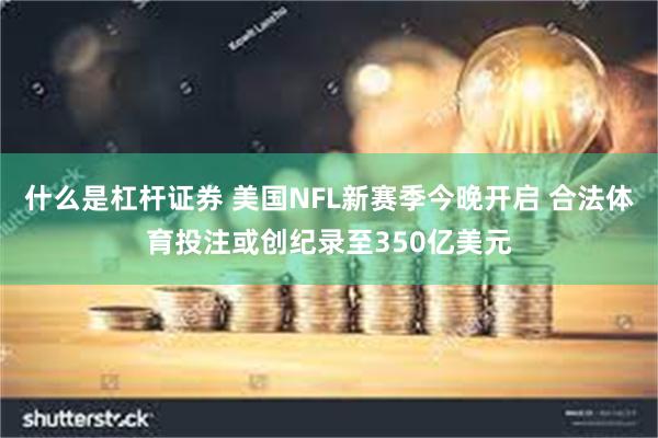 什么是杠杆证券 美国NFL新赛季今晚开启 合法体育投注或创纪录至350亿美元