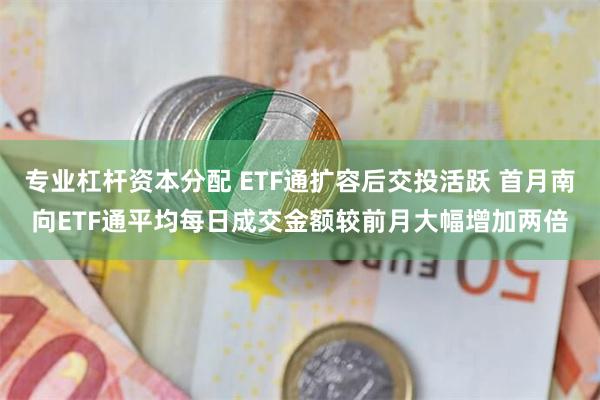 专业杠杆资本分配 ETF通扩容后交投活跃 首月南向ETF通平均每日成交金额较前月大幅增加两倍