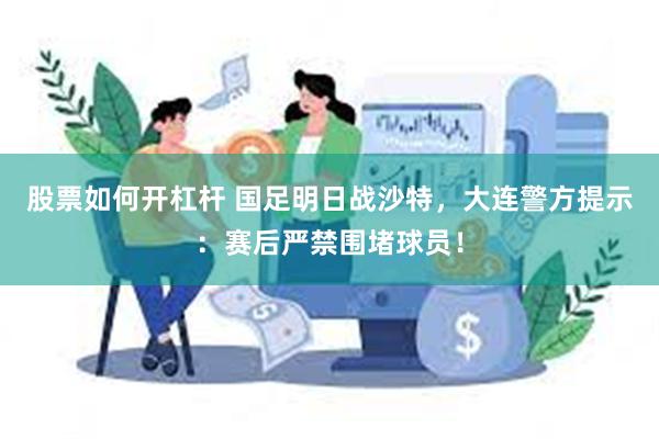 股票如何开杠杆 国足明日战沙特，大连警方提示：赛后严禁围堵球员！