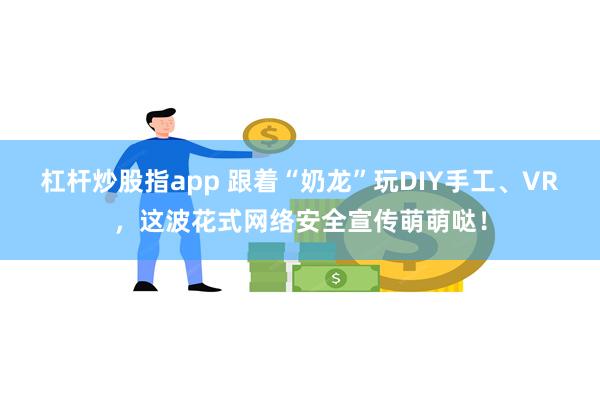 杠杆炒股指app 跟着“奶龙”玩DIY手工、VR，这波花式网络安全宣传萌萌哒！