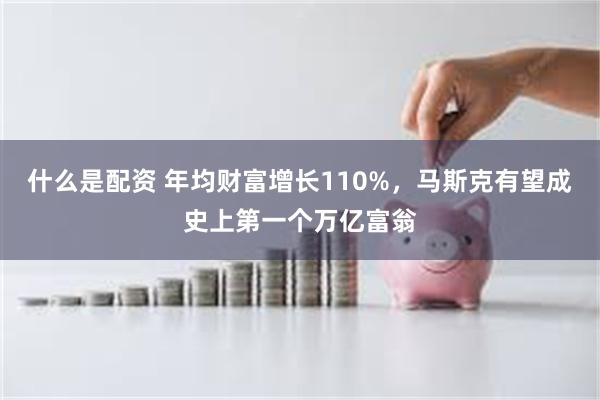 什么是配资 年均财富增长110%，马斯克有望成史上第一个万亿富翁