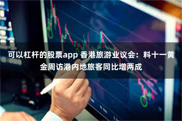 可以杠杆的股票app 香港旅游业议会：料十一黄金周访港内地旅客同比增两成