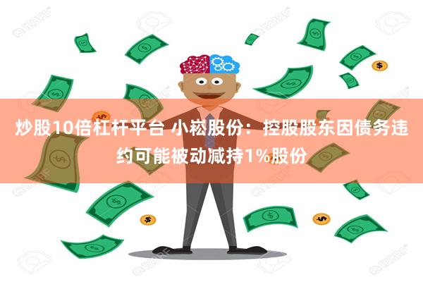 炒股10倍杠杆平台 小崧股份：控股股东因债务违约可能被动减持1%股份