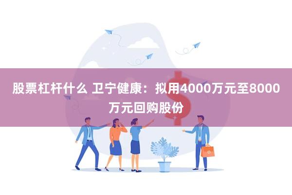 股票杠杆什么 卫宁健康：拟用4000万元至8000万元回购股份