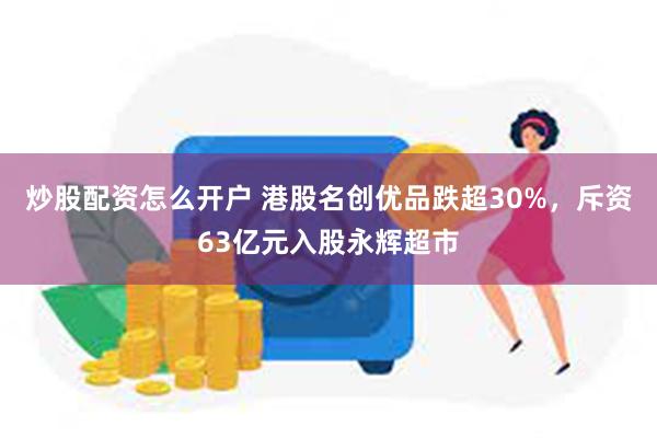 炒股配资怎么开户 港股名创优品跌超30%，斥资63亿元入股永辉超市