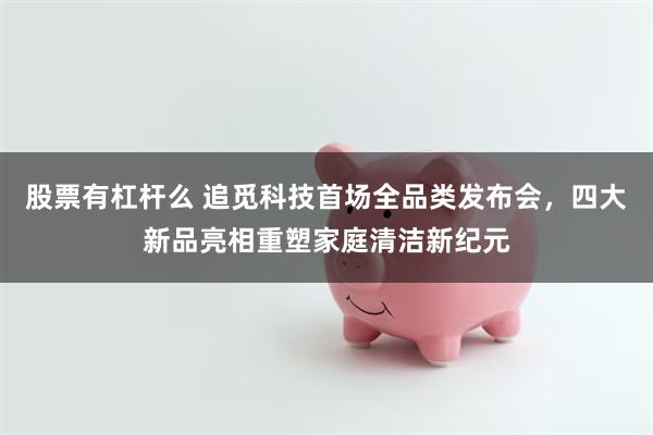 股票有杠杆么 追觅科技首场全品类发布会，四大新品亮相重塑家庭清洁新纪元