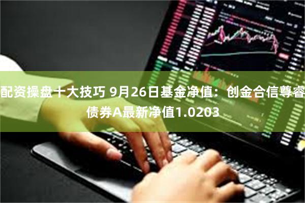 配资操盘十大技巧 9月26日基金净值：创金合信尊睿债券A最新净值1.0203