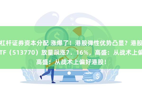 杠杆证券资本分配 涨爆了！港股弹性优势凸显？港股互联网ETF（513770）放量飙涨7．16%，高盛：从战术上偏好港股！