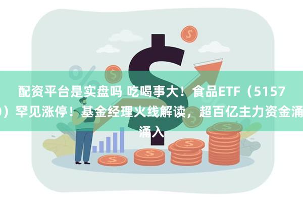 配资平台是实盘吗 吃喝事大！食品ETF（515710）罕见涨停！基金经理火线解读，超百亿主力资金涌入