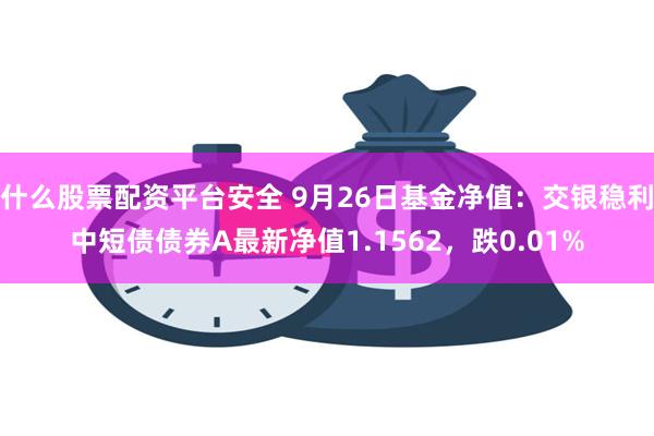 什么股票配资平台安全 9月26日基金净值：交银稳利中短债债券A最新净值1.1562，跌0.01%