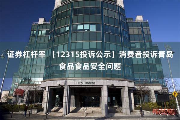 证券杠杆率 【12315投诉公示】消费者投诉青岛食品食品安全问题