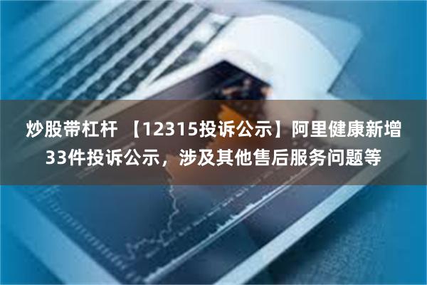 炒股带杠杆 【12315投诉公示】阿里健康新增33件投诉公示，涉及其他售后服务问题等