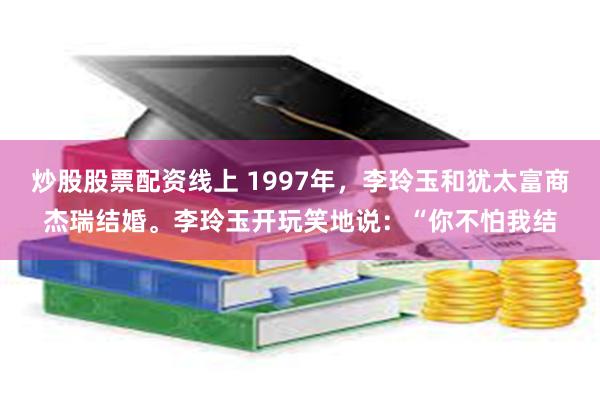 炒股股票配资线上 1997年，李玲玉和犹太富商杰瑞结婚。李玲玉开玩笑地说：“你不怕我结