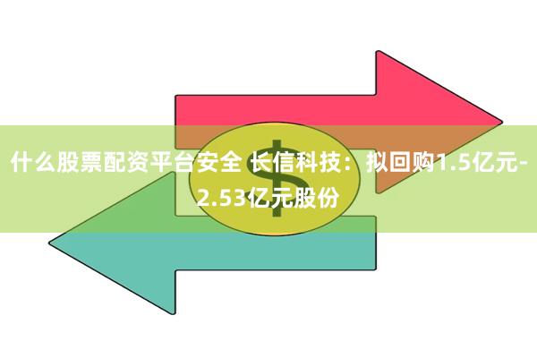 什么股票配资平台安全 长信科技：拟回购1.5亿元-2.53亿元股份