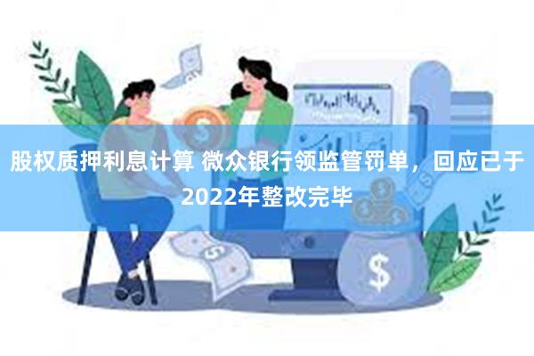 股权质押利息计算 微众银行领监管罚单，回应已于2022年整改完毕