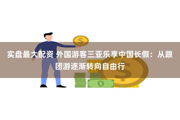 实盘最大配资 外国游客三亚乐享中国长假：从跟团游逐渐转向自由行